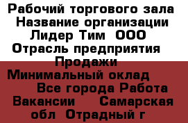 Рабочий торгового зала › Название организации ­ Лидер Тим, ООО › Отрасль предприятия ­ Продажи › Минимальный оклад ­ 32 000 - Все города Работа » Вакансии   . Самарская обл.,Отрадный г.